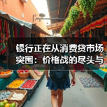 银行正在从消费贷市场突围:价格战的尽头与价值重构 银行正在从消费贷市场突围:价格战的尽头与价值重构