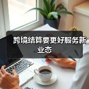 跨境结算要更好服务新业态 跨境结算要更好服务新业态