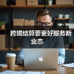 跨境结算要更好服务新业态 跨境结算要更好服务新业态