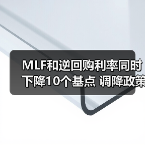 MLF和逆回购利率同时下降10个基点 调降政策利率发力稳增长