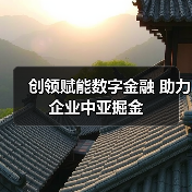 创领赋能数字金融 助力企业中亚掘金(图4) 创领赋能数字金融 助力企业中亚掘金(图4)