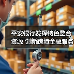 平安银行发挥特色整合资源 创新跨境金融服务助力实体经济发展