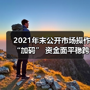 2021年末公开市场操作“加码” 资金面平稳跨年无忧(图1) 2021年末公开市场操作“加码” 资金面平稳跨年无忧(图1)