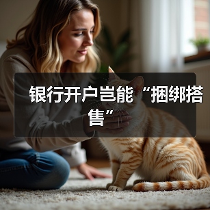 银行开户岂能“捆绑搭售”(图2) 银行开户岂能“捆绑搭售”(图2)