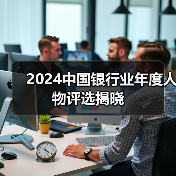 2024中国银行业年度人物评选揭晓
