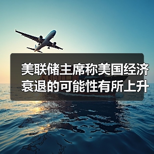 美联储主席称美国经济衰退的可能性有所上升