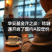 华安基金许之彦：转融通开启了国内A股定价的新时代