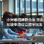 小米等组建联合体 在新加坡申请设立数字批发银行