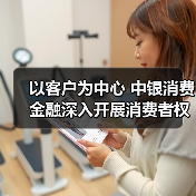以客户为中心 中银消费金融深入开展消费者权益保护工作(图1) 以客户为中心 中银消费金融深入开展消费者权益保护工作(图1)