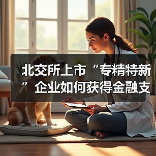 北交所上市“专精特新”企业如何获得金融支持?(图1) 北交所上市“专精特新”企业如何获得金融支持?(图1)