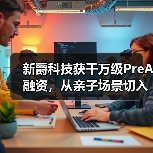 新爵科技获千万级PreA融资，从亲子场景切入，为全世界的小朋友“智”造快乐