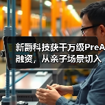 新爵科技获千万级PreA融资，从亲子场景切入，为全世界的小朋友“智”造快乐（图2）