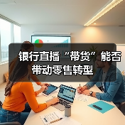 银行直播“带货”能否带动零售转型(图1) 银行直播“带货”能否带动零售转型(图1)