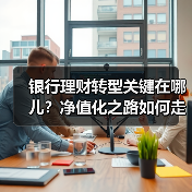 银行理财转型关键在哪儿?净值化之路如何走稳?(图1) 银行理财转型关键在哪儿?净值化之路如何走稳?(图1)