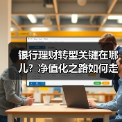 银行理财转型关键在哪儿?净值化之路如何走稳?(图4) 银行理财转型关键在哪儿?净值化之路如何走稳?(图4)