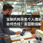 金融机构采集个人信息如何合规?监管新规解读(图1) 金融机构采集个人信息如何合规?监管新规解读(图1)