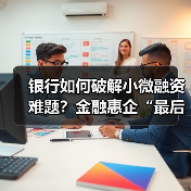 银行如何破解小微融资难题?金融惠企“最后一公里”全解析(图2) 银行如何破解小微融资难题?金融惠企“最后一公里”全解析(图2)