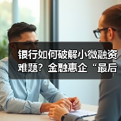 银行如何破解小微融资难题?金融惠企“最后一公里”全解析(图4) 银行如何破解小微融资难题?金融惠企“最后一公里”全解析(图4)