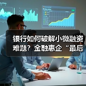 银行如何破解小微融资难题?金融惠企“最后一公里”全解析(图3) 银行如何破解小微融资难题?金融惠企“最后一公里”全解析(图3)