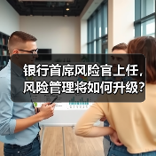 银行首席风险官上任，风险管理将如何升级？