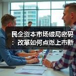 民企资本市场破局密码：改革如何点燃上市新潮？