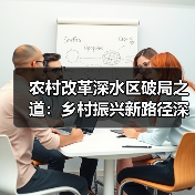 农村改革深水区破局之道：乡村振兴新路径深度解析