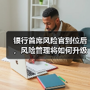 银行首席风险官到位后,风险管理将如何升级?(图2) 银行首席风险官到位后,风险管理将如何升级?(图2)