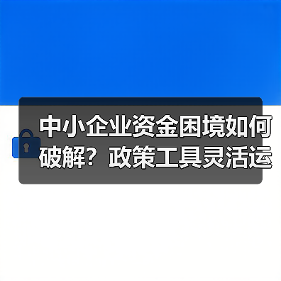 中小企业资金困境如何破解?政策工具灵活运用全解析(图4) 中小企业资金困境如何破解?政策工具灵活运用全解析(图4)