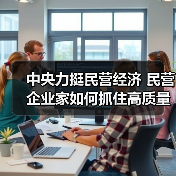 中央力挺民营经济 民营企业家如何抓住高质量发展机遇?(图4) 中央力挺民营经济 民营企业家如何抓住高质量发展机遇?(图4)