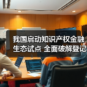 我国启动知识产权金融生态试点 全面破解登记评估难题(图4) 我国启动知识产权金融生态试点 全面破解登记评估难题(图4)