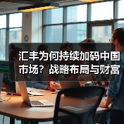 汇丰为何持续加码中国市场？战略布局与财富管理新机遇
