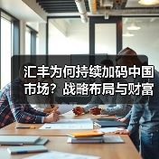 汇丰为何持续加码中国市场?战略布局与财富管理新机遇(图4) 汇丰为何持续加码中国市场?战略布局与财富管理新机遇(图4)