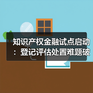 知识产权金融试点启动:登记评估处置难题破解新举措(图1) 知识产权金融试点启动:登记评估处置难题破解新举措(图1)