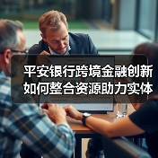 平安银行跨境金融创新如何整合资源助力实体经济发展?(图2) 平安银行跨境金融创新如何整合资源助力实体经济发展?(图2)