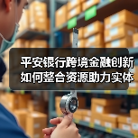 平安银行跨境金融创新如何整合资源助力实体经济发展?(图1) 平安银行跨境金融创新如何整合资源助力实体经济发展?(图1)