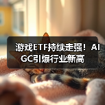 游戏ETF持续走强！AIGC引爆行业新高