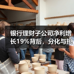 银行理财子公司净利增长19%背后，分化与挑战如何？