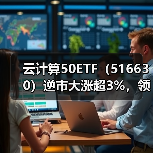 云计算50ETF(516630)逆市大涨超3%,领涨全市场ETF!梦网科技等多股涨停!(图2) 云计算50ETF(516630)逆市大涨超3%,领涨全市场ETF!梦网科技等多股涨停!(图2)