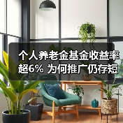个人养老金基金收益率超6% 为何推广仍存短板？