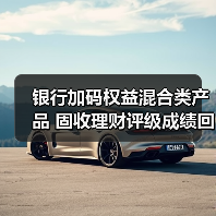 银行加码权益混合类产品 固收理财评级成绩回升(图3) 银行加码权益混合类产品 固收理财评级成绩回升(图3)