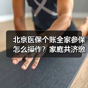 北京医保个账全家参保怎么操作？家庭共济缴费全解析