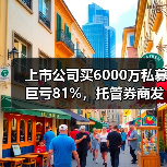上市公司买6000万私募巨亏81%，托管券商发声！（图4）