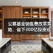 公募基金销售费改革落地，省下300亿投资成本