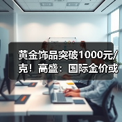 黄金饰品突破1000元/克!高盛:国际金价或升破4200美元/盎司!(图1) 黄金饰品突破1000元/克!高盛:国际金价或升破4200美元/盎司!(图1)